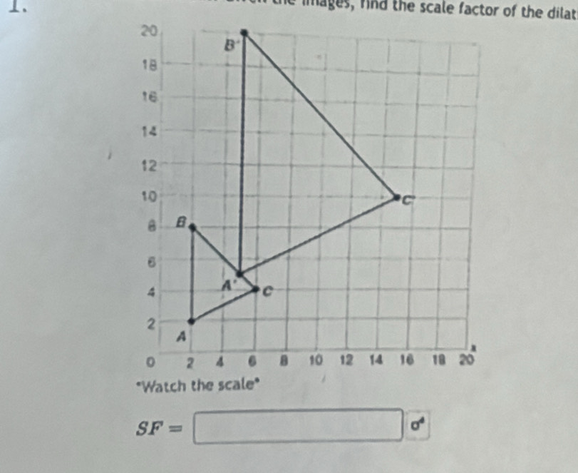 he images, find the scale factor of the dilat
SF=□ sigma^4