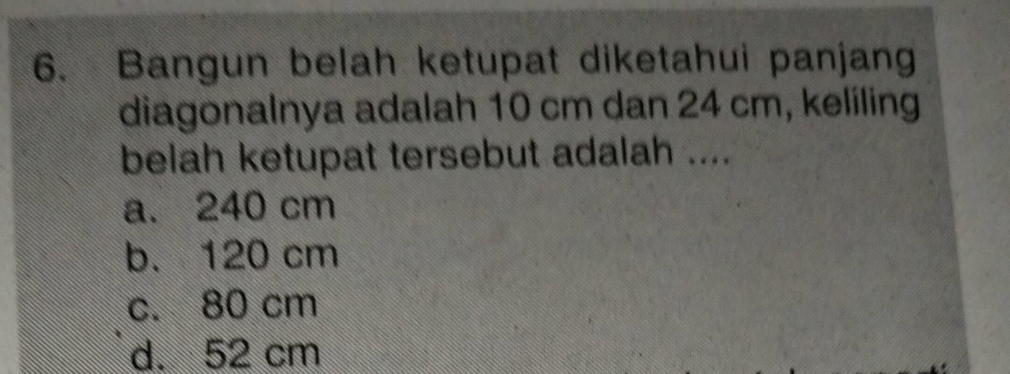 Bangun belah ketupat diketahui panjang
diagonalnya adalah 10 cm dan 24 cm, keliling
belah ketupat tersebut adalah ....
a. 240 cm
b. 120 cm
c. 80 cm
d. 52 cm