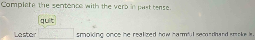 Complete the sentence with the verb in past tense. 
quit 
Lester □ smoking once he realized how harmful secondhand smoke is.