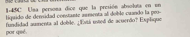 Bie causa de 
1-45C Una persona dice que la presión absoluta en un 
líquido de densidad constante aumenta al doble cuando la pro- 
fundidad aumenta al doble. ¿Está usted de acuerdo? Explique 
por qué.