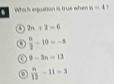 Which equation is true when n-4
a 2n+2=6
u  0/2 -10=-8
a 9-3n=13
o  n/12 -11=3