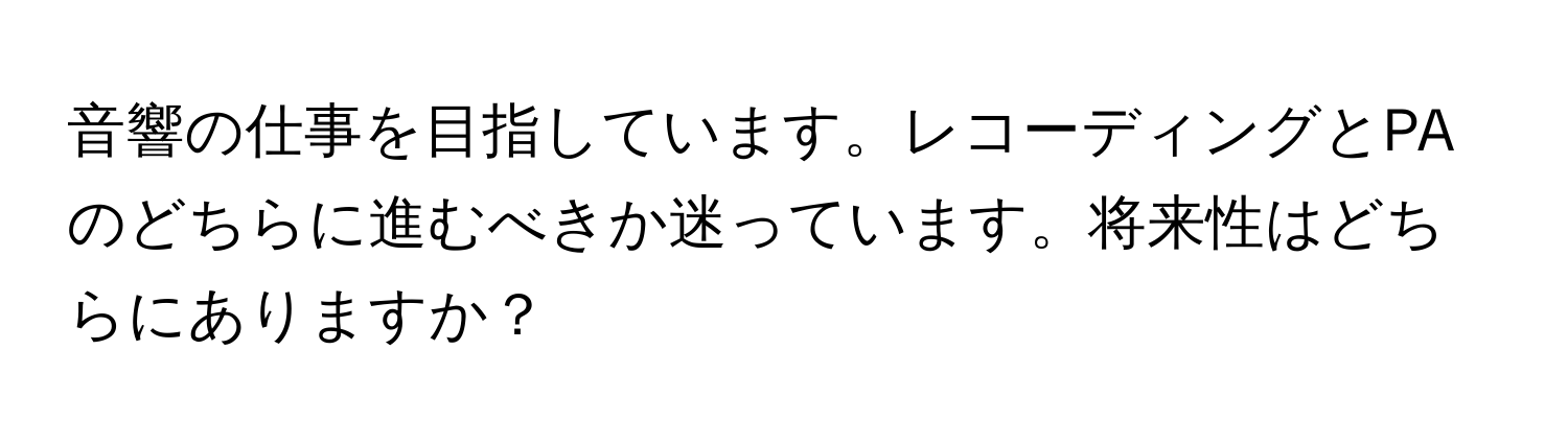 音響の仕事を目指しています。レコーディングとPAのどちらに進むべきか迷っています。将来性はどちらにありますか？