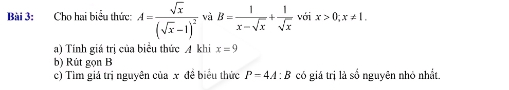 Cho hai biểu thức: A=frac sqrt(x)(sqrt(x)-1)^2 và B= 1/x-sqrt(x) + 1/sqrt(x)  với x>0; x!= 1. 
a) Tính giá trị của biểu thức A khi x=9
b) Rút gọn B
c) Tìm giá trị nguyên của x để biểu thức P=4A:B có giá trị là số nguyên nhỏ nhất.