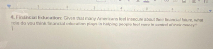Financial Education: Given that many Americans feel insecure about their financial future, what 
role do you think financial education plays in helping people feel more in control of their money?