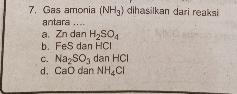 Gas amonia (NH_3) dihasilkan dari reaksi
antara ....
a. Zn dan H_2SO_4
b. FeS dan HCl
C. Na_2SO_3 dan H u 1
d. CaO dan NH_4Cl