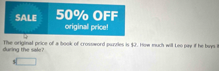 SALE 50% OFF 
original price! 
The original price of a book of crossword puzzles is $2. How much will Leo pay if he buys i 
during the sale? 
5 □