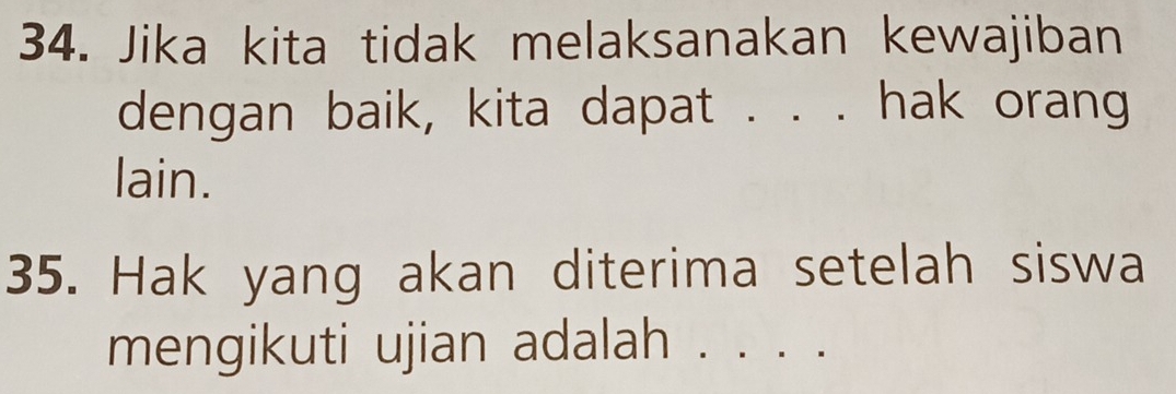 Jika kita tidak melaksanakan kewajiban 
dengan baik, kita dapat . . . hak orang 
lain. 
35. Hak yang akan diterima setelah siswa 
mengikuti ujian adalah . . . . .