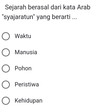 Sejarah berasal dari kata Arab
'syajaratun'' yang berarti ...
Waktu
Manusia
Pohon
Peristiwa
Kehidupan