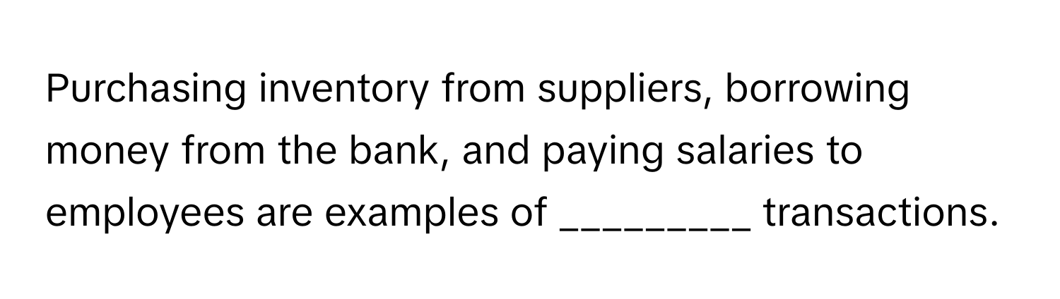 Purchasing inventory from suppliers, borrowing money from the bank, and paying salaries to employees are examples of _________ transactions.