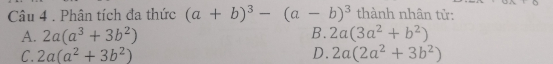 Phân tích đa thức (a+b)^3-(a-b)^3 thành nhân tử:
B.
A. 2a(a^3+3b^2) 2a(3a^2+b^2)
C. 2a(a^2+3b^2) D. 2a(2a^2+3b^2)