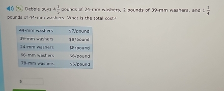 Debbie buys 4 1/5  pounds of 24-mm washers, 2 pounds of 39-mm washers, and 1 1/4 
pounds of 44-mm washers. What is the total cost?
$