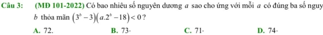(MĐ 101-2022) Có bao nhiêu số nguyên dương a sao cho ứng với mỗi a có đúng ba số nguy
b thỏa mãn (3^b-3)(a.2^b-18)<0</tex> ?
A. 72. B. 73 · C. 71 · D. 74 ·