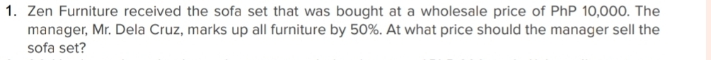 Zen Furniture received the sofa set that was bought at a wholesale price of PhP 10,000. The 
manager, Mr. Dela Cruz, marks up all furniture by 50%. At what price should the manager sell the 
sofa set?