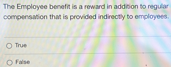 The Employee benefit is a reward in addition to regular
compensation that is provided indirectly to employees.
True
False