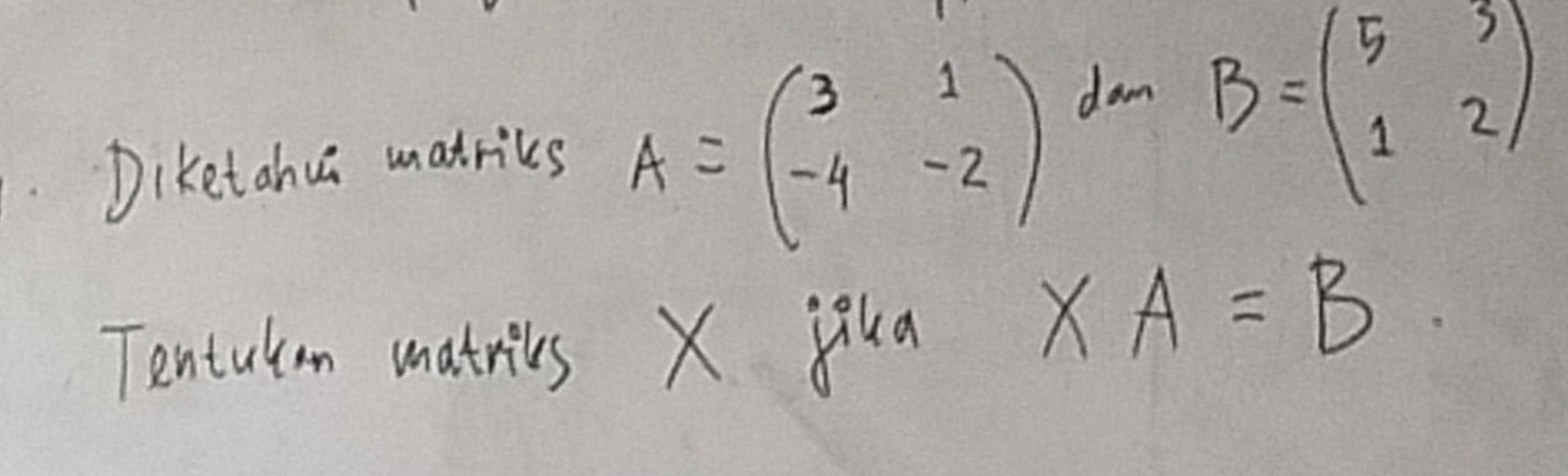 Diketahua matriks A=beginpmatrix 3&1 -4&-2endpmatrix
dam
B=beginpmatrix 5&3 1&2endpmatrix
Tentulon matries X yua
XA=B