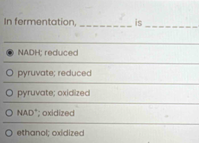 In fermentation, _is_
NADH; reduced
pyruvate; reduced
pyruvate; oxidized
NAD* ; oxidized
ethanol; oxidized