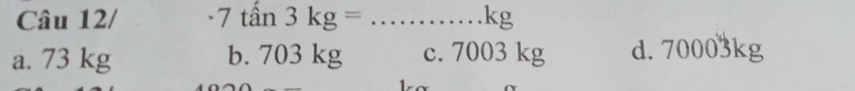 Câu 12/ -7 tấn _kg
a. 73 kg b. 703 kg c. 7003 kg d. 70003kg