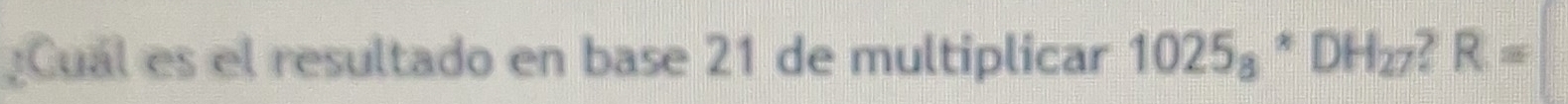 ¿Cual es el resultado en base 21 de multiplicar 1025_8^(* DH_27) ? R=