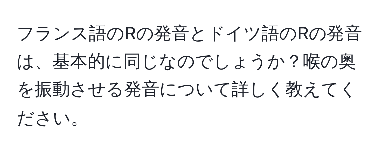 フランス語のRの発音とドイツ語のRの発音は、基本的に同じなのでしょうか？喉の奥を振動させる発音について詳しく教えてください。