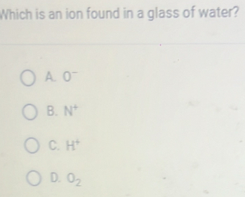 Which is an ion found in a glass of water?
A. 0^-
B. N^+
C. H^+
D. O_2