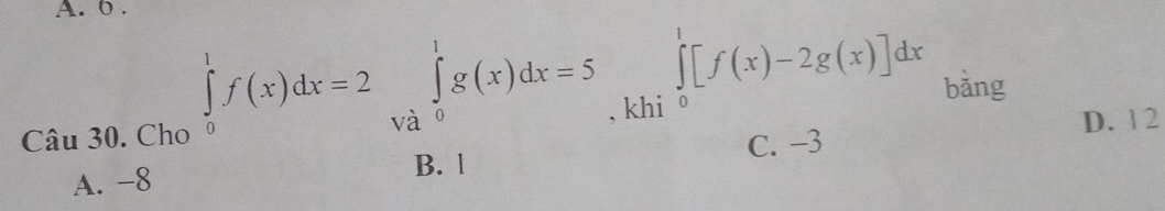 6 .
∈tlimits _0^1f(x)dx=2 ∈tlimits _(Va)^1g(x)dx=5
Câu 30. Cho , kh ∈tlimits _0^1[f(x)-2g(x)]dx bǎng
D. 12
A. -8 C. −3
B. l