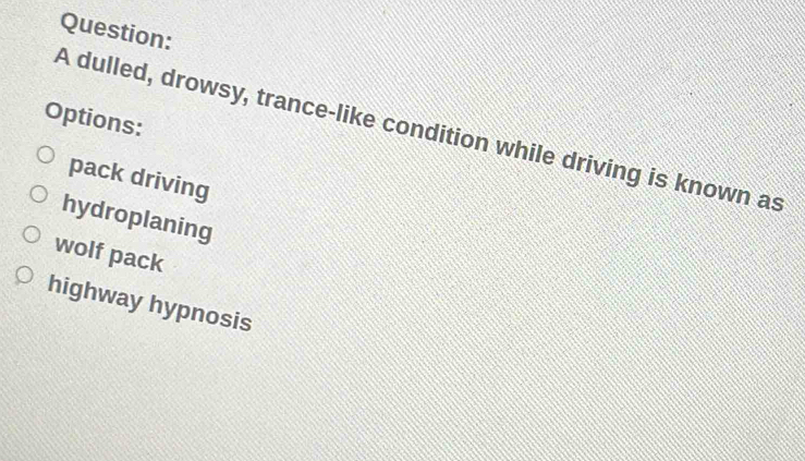 Options:
A dulled, drowsy, trance-like condition while driving is known as
pack driving
hydroplaning
wolf pack
highway hypnosis