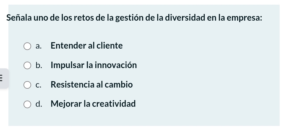 Señala uno de los retos de la gestión de la diversidad en la empresa:
a. Entender al cliente
b. Impulsar la innovación
.
c. Resistencia al cambio
d. Mejorar la creatividad