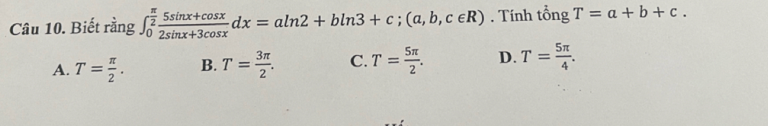 Biết rằng ∈t _0^((frac π)2) (5sin x+cos x)/2sin x+3cos x dx=aln 2+bln 3+c; (a,b,c∈ R). Tính tổng T=a+b+c.
A. T= π /2 . T= 3π /2 . C. T= 5π /2 . D. T= 5π /4 . 
B.