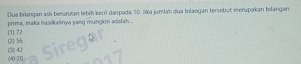 Dua bilangan asli berurutan lebih kecil daripada 10. Jika jumlah dua bilangan tersebut merupakan bilangan
prima, maka hasilkalinya yang mungkin adalah...
(1) 72
(2) 56
(3) 42
(4) 20