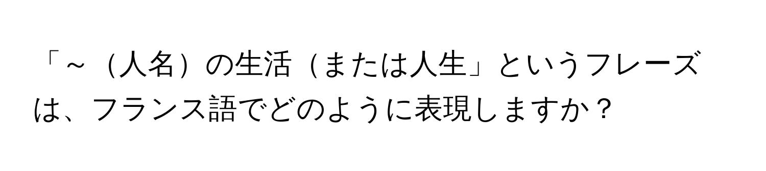 「～人名の生活または人生」というフレーズは、フランス語でどのように表現しますか？