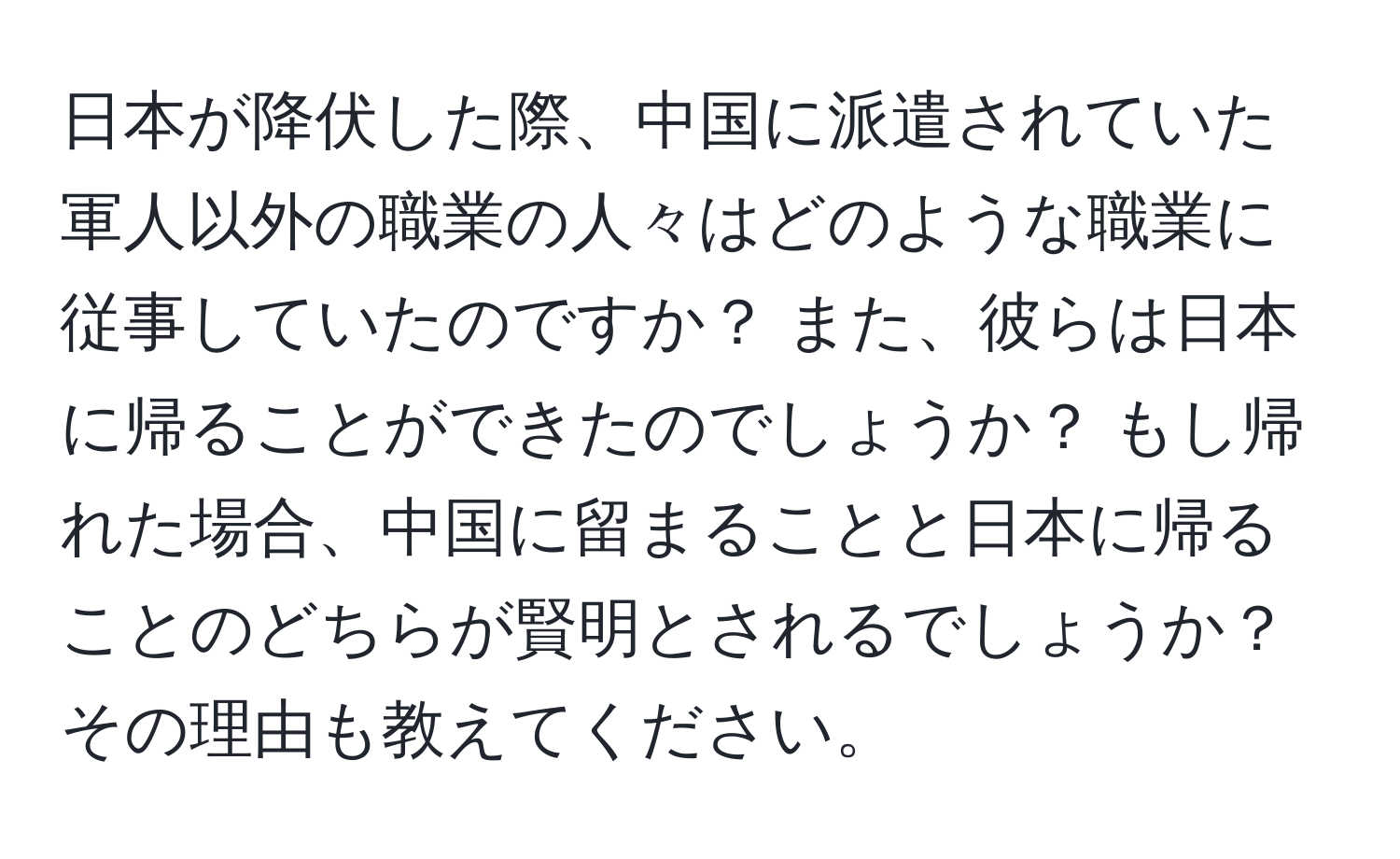 日本が降伏した際、中国に派遣されていた軍人以外の職業の人々はどのような職業に従事していたのですか？ また、彼らは日本に帰ることができたのでしょうか？ もし帰れた場合、中国に留まることと日本に帰ることのどちらが賢明とされるでしょうか？ その理由も教えてください。