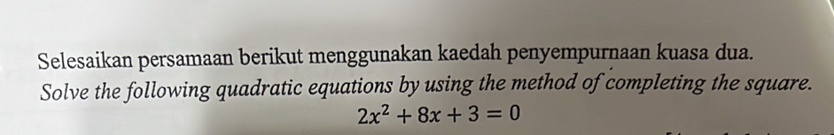 Selesaikan persamaan berikut menggunakan kaedah penyempurnaan kuasa dua. 
Solve the following quadratic equations by using the method of completing the square.
2x^2+8x+3=0