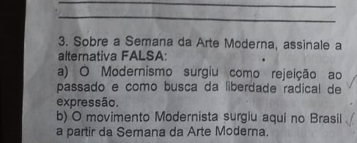 Sobre a Semana da Arte Moderna, assinale a
alternativa FALSA:
a) O Modernismo surgiu como rejeição ao
passado e como busca da liberdade radícal de
expressão.
b) O movimento Modernista surgiu aqui no Brasil
a partir da Semana da Arte Moderna.