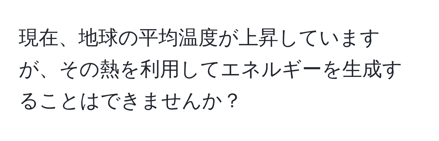 現在、地球の平均温度が上昇していますが、その熱を利用してエネルギーを生成することはできませんか？