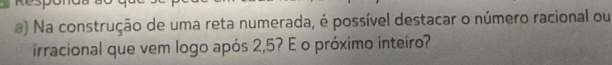 Na construção de uma reta numerada, é possível destacar o número racional ou 
irracional que vem logo após 2, 5? E o próximo inteiro?