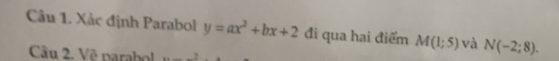 Xác định Parabol y=ax^2+bx+2 đi qua hai điểm M(1;5) và N(-2;8). 
Câu 2. Vẽ parabol