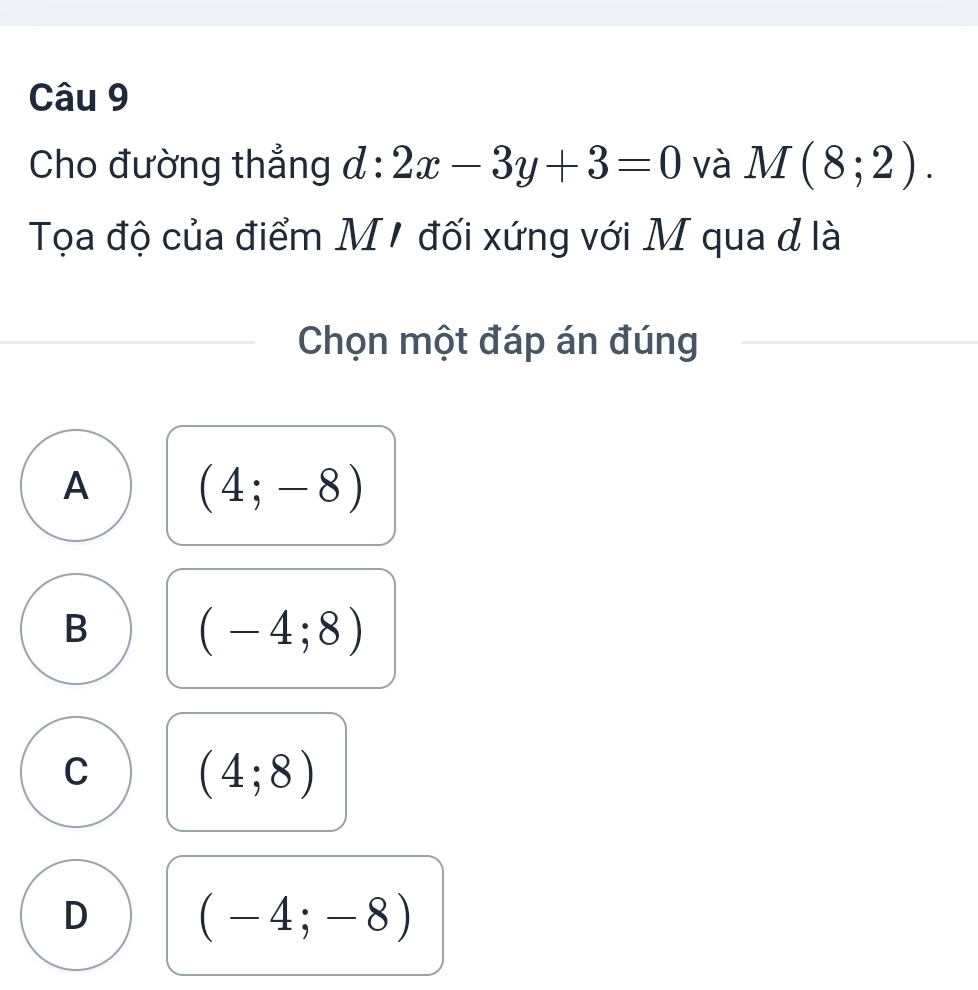 Cho đường thẳng d:2x-3y+3=0 và M(8;2). 
Tọa độ của điểm M1 đối xứng với M qua đ là
Chọn một đáp án đúng
A (4;-8)
B (-4;8)
C (4;8)
D (-4;-8)