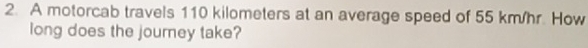 A motorcab travels 110 kilometers at an average speed of 55 km/hr. How 
long does the journey take?