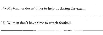 14- My teacher dosen't like to help us during the exam. 
_ 
15- Women don't have time to watch football. 
_