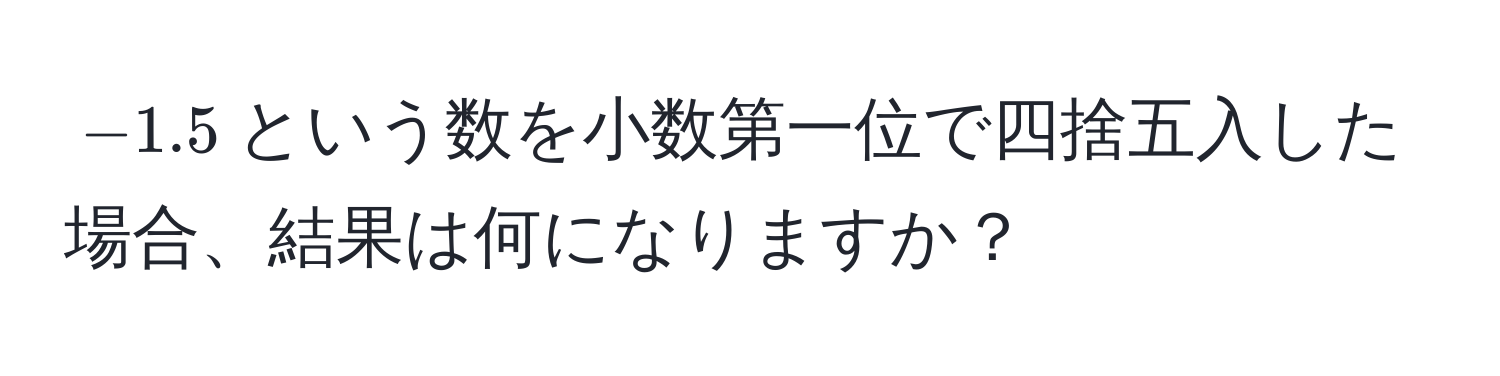 $-1.5$という数を小数第一位で四捨五入した場合、結果は何になりますか？