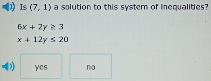 Is (7,1) a solution to this system of inequalities?
6x+2y≥ 3
x+12y≤ 20
yes no