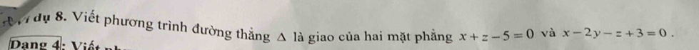 AVdụ 8. Viết phương trình đường thẳng △ la giao của hai mặt phẳng x+z-5=0 và x-2y-z+3=0. 
Dang 4: Viết