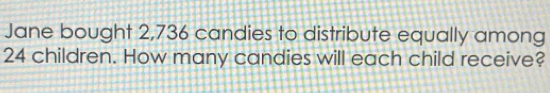 Jane bought 2,736 candies to distribute equally among
24 children. How many candies will each child receive?