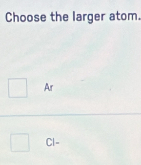 Choose the larger atom.
Ar
Cl-