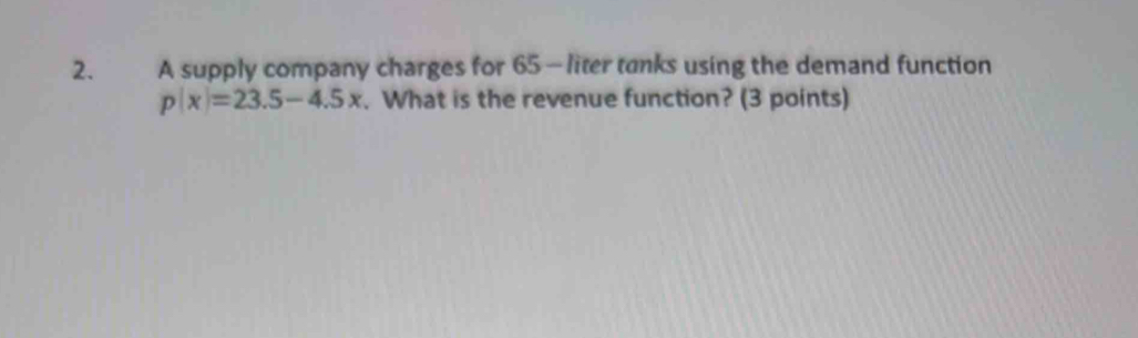 A supply company charges for 65 - liter tanks using the demand function
p|x|=23.5-4.5x. What is the revenue function? (3 points)