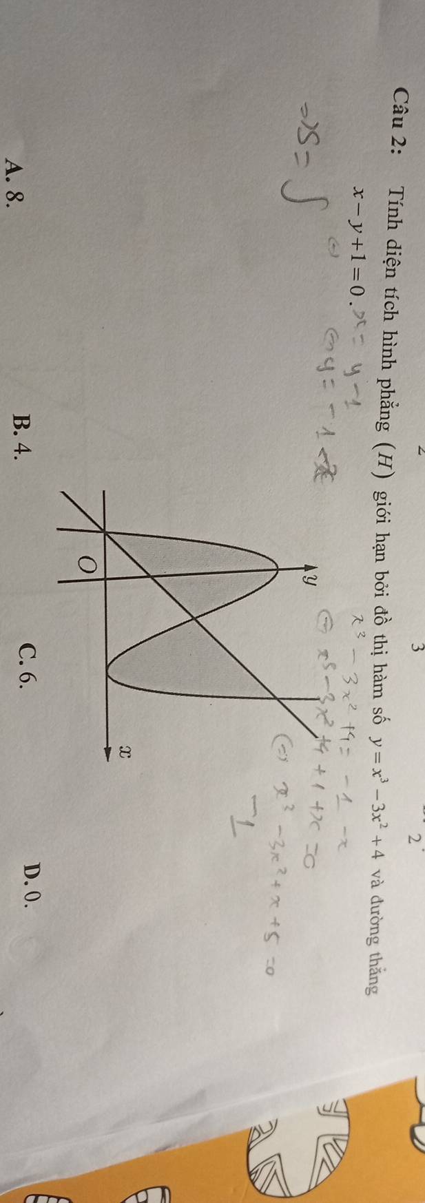 3
2
Câu 2: Tính diện tích hình phẳng (H) giới hạn bởi đồ thị hàm số y=x^3-3x^2+4 và đường thắng
x-y+1=0
A. 8. B. 4.
C. 6. D. 0.