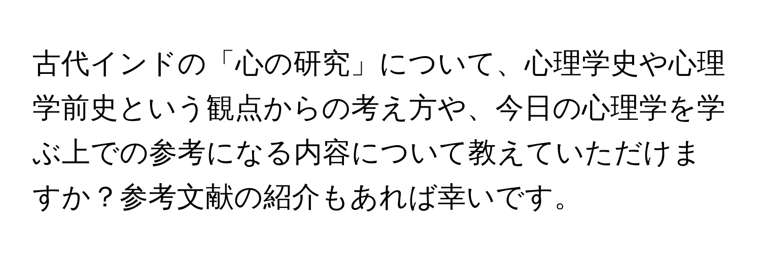 古代インドの「心の研究」について、心理学史や心理学前史という観点からの考え方や、今日の心理学を学ぶ上での参考になる内容について教えていただけますか？参考文献の紹介もあれば幸いです。