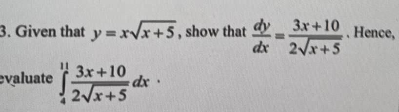 Given that y=xsqrt(x+5) , show that  dy/dx = (3x+10)/2sqrt(x+5) . Hence,
evaluate ∈tlimits _4^((11)frac 3x+10)2sqrt(x+5)dx·