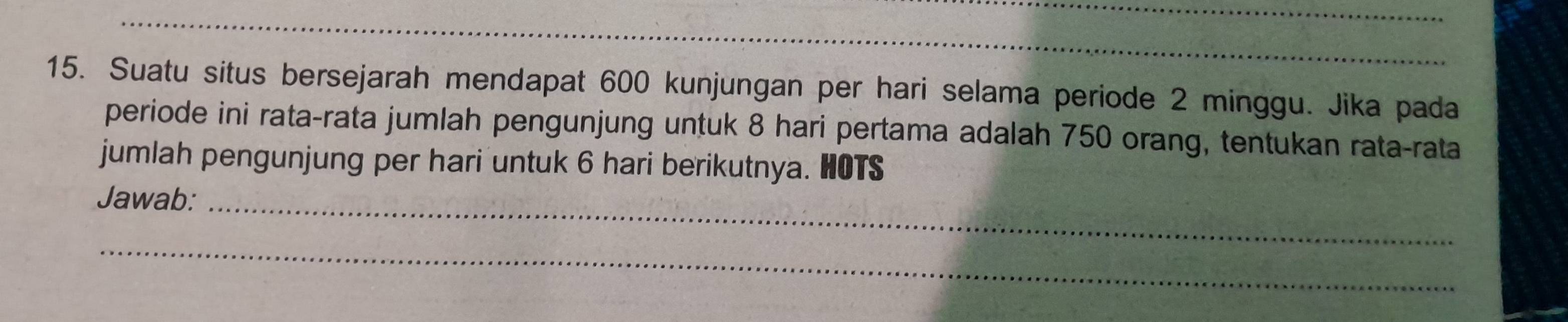 Suatu situs bersejarah mendapat 600 kunjungan per hari selama periode 2 minggu. Jika pada 
periode ini rata-rata jumlah pengunjung untuk 8 hari pertama adalah 750 orang, tentukan rata-rata 
jumlah pengunjung per hari untuk 6 hari berikutnya. HOTS 
Jawab:_ 
_