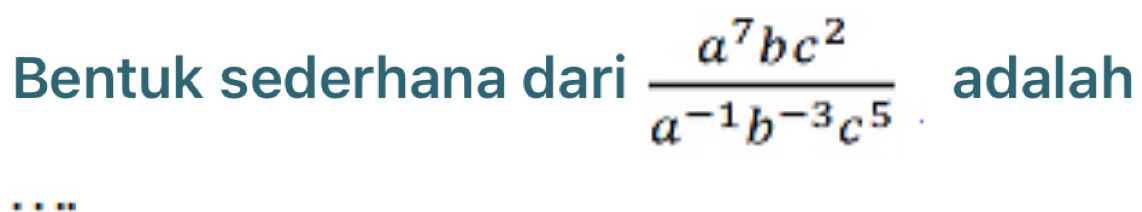 Bentuk sederhana dari  a^7bc^2/a^(-1)b^(-3)c^5  adalah